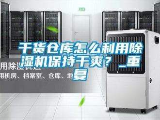 企業(yè)新聞干貨倉(cāng)庫(kù)怎么利用除濕機(jī)保持干爽？_重復(fù)