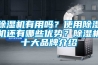 除濕機有用嗎？使用除濕機還有哪些優勢？除濕機十大品牌介紹