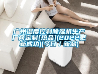 行業新聞廣州濕度控制除濕機生產廠商定制[熱品](2022更新成功)(今日／新品)