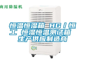 知識百科恒溫恒濕箱 HG／恒工 恒濕恒溫測試箱 生產供應制造商