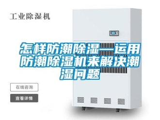 行業新聞怎樣防潮除濕—運用防潮除濕機來解決潮濕問題