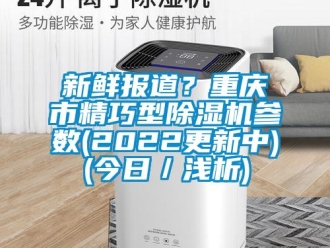 行業(yè)新聞新鮮報(bào)道？重慶市精巧型除濕機(jī)參數(shù)(2022更新中)(今日／淺析)