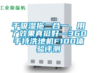企業(yè)新聞干吸濕拖二合一，用了效果真挺好—360手持洗地機(jī)F100體驗(yàn)評(píng)測(cè)