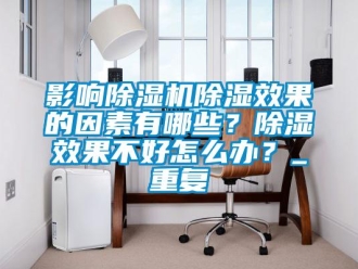 行業新聞影響除濕機除濕效果的因素有哪些？除濕效果不好怎么辦？_重復
