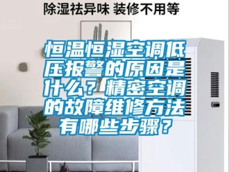 知識百科恒溫恒濕空調低壓報警的原因是什么？精密空調的故障維修方法有哪些步驟？